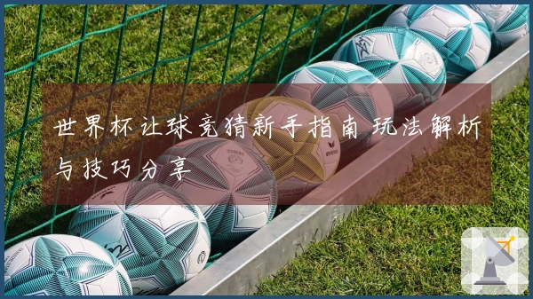 世界杯让球竞猜新手指南 玩法解析与技巧分享