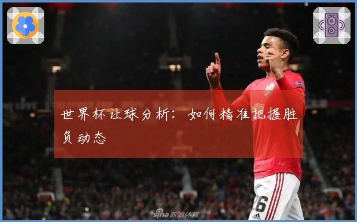 世界杯让球分析：如何精准把握胜负动态