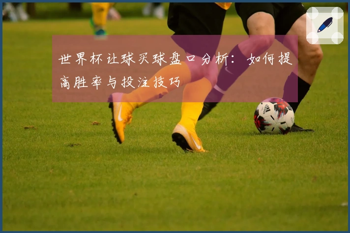 世界杯让球买球盘口分析：如何提高胜率与投注技巧