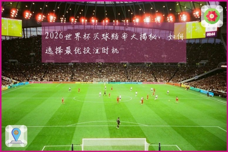 2026世界杯买球赔率大揭秘，如何选择最优投注时机