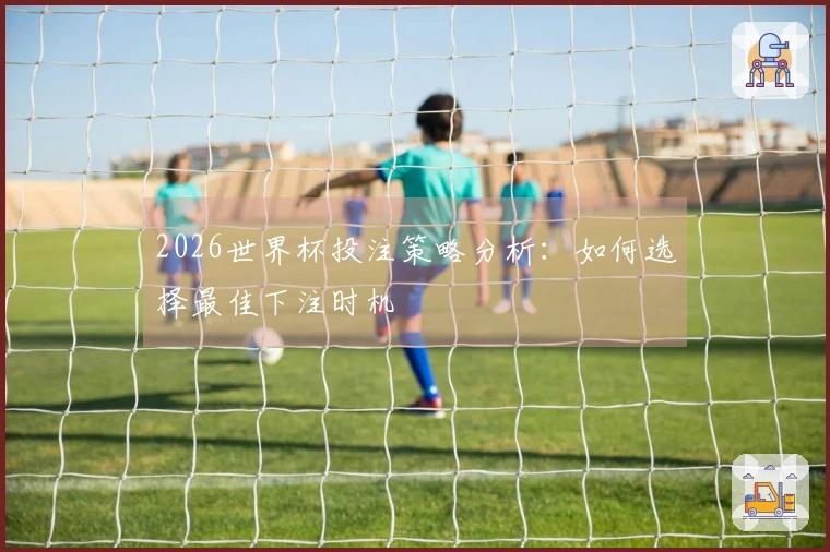 2026世界杯投注策略分析：如何选择最佳下注时机