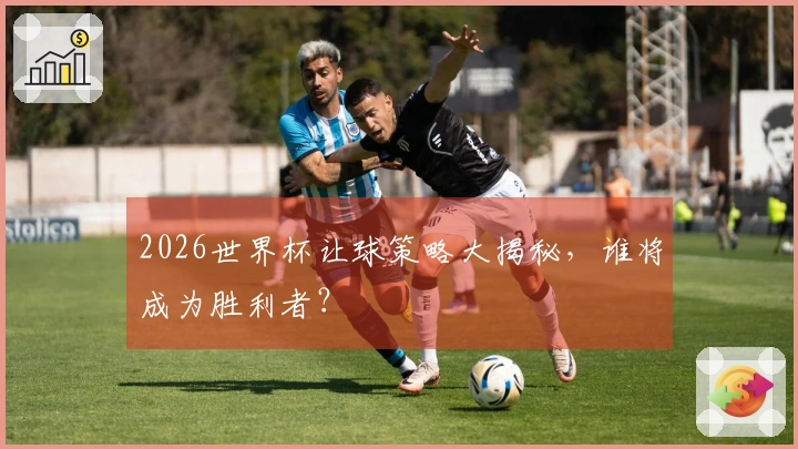 2026世界杯让球策略大揭秘，谁将成为胜利者？