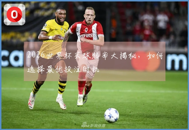 2026世界杯买球赔率大揭秘，如何选择最优投注时机