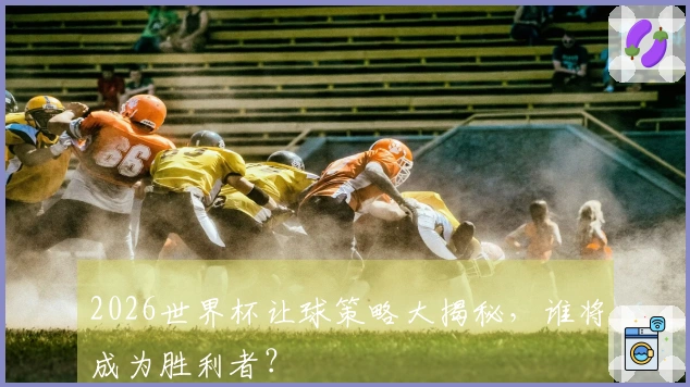 2026世界杯让球策略大揭秘，谁将成为胜利者？