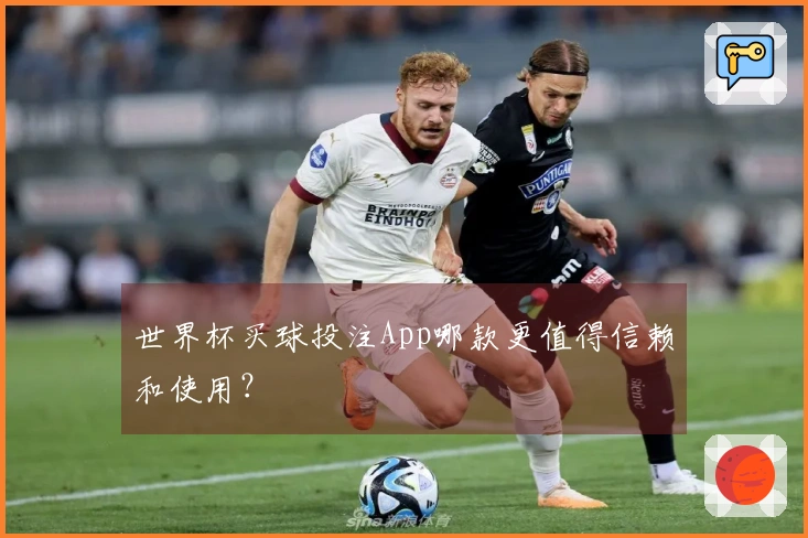 世界杯买球投注App哪款更值得信赖和使用？