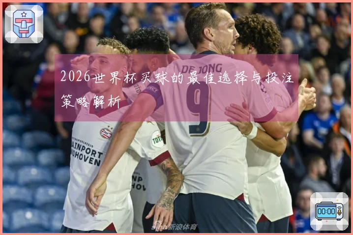 2026世界杯买球的最佳选择与投注策略解析